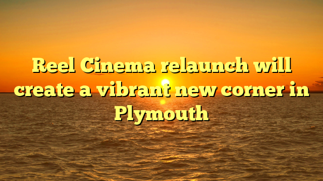 Reel Cinema relaunch will create a vibrant new corner in Plymouth 